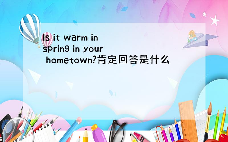 Is it warm in spring in your hometown?肯定回答是什么