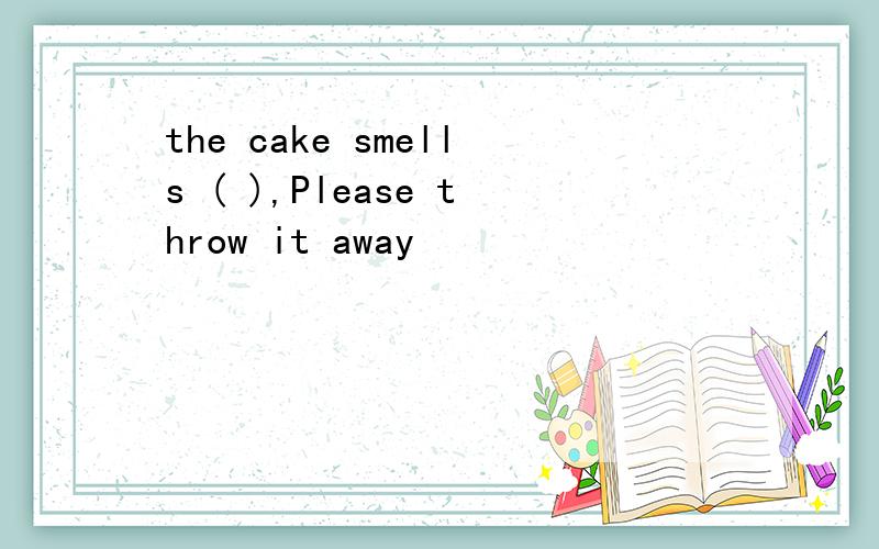 the cake smells ( ),Please throw it away