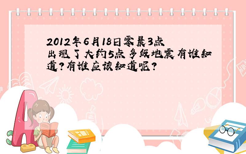 2012年6月18日零晨3点出现了大约5点多级地震有谁知道?有谁应该知道呢?