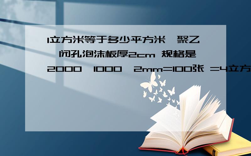 1立方米等于多少平方米,聚乙烯闭孔泡沫板厚2cm 规格是2000*1000*2mm=100张 =4立方米 怎么换算成平方