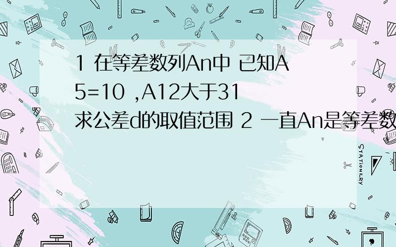 1 在等差数列An中 已知A5=10 ,A12大于31 求公差d的取值范围 2 一直An是等差数列,A1+A3+A5=9