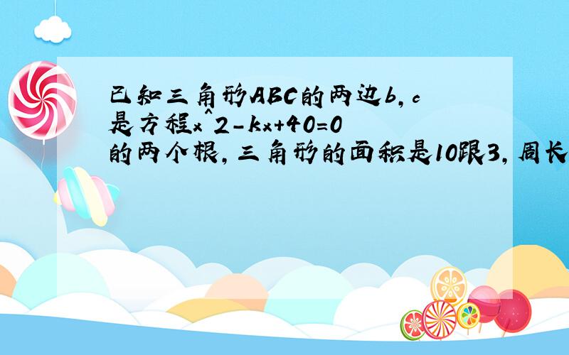 已知三角形ABC的两边b,c是方程x^2-kx+40=0的两个根,三角形的面积是10跟3,周长是20,求A及k的值?