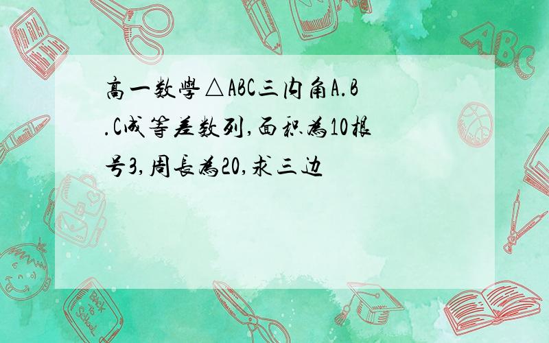 高一数学△ABC三内角A.B.C成等差数列,面积为10根号3,周长为20,求三边