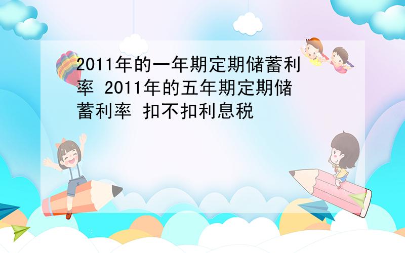 2011年的一年期定期储蓄利率 2011年的五年期定期储蓄利率 扣不扣利息税