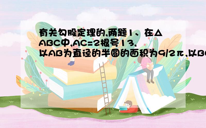 有关勾股定理的,两题1、在△ABC中,AC=2根号13,以AB为直径的半圆的面积为9/2π,以BC为边的正方形的面积为1