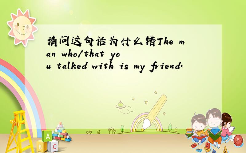 请问这句话为什么错The man who/that you talked with is my friend.