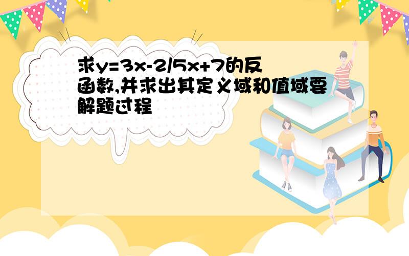 求y=3x-2/5x+7的反函数,并求出其定义域和值域要解题过程