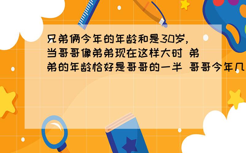 兄弟俩今年的年龄和是30岁,当哥哥像弟弟现在这样大时 弟弟的年龄恰好是哥哥的一半 哥哥今年几岁?不要方程