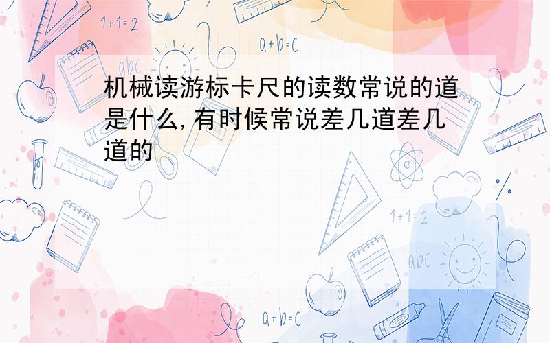 机械读游标卡尺的读数常说的道是什么,有时候常说差几道差几道的