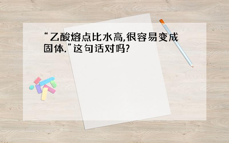 “乙酸熔点比水高,很容易变成固体.”这句话对吗?