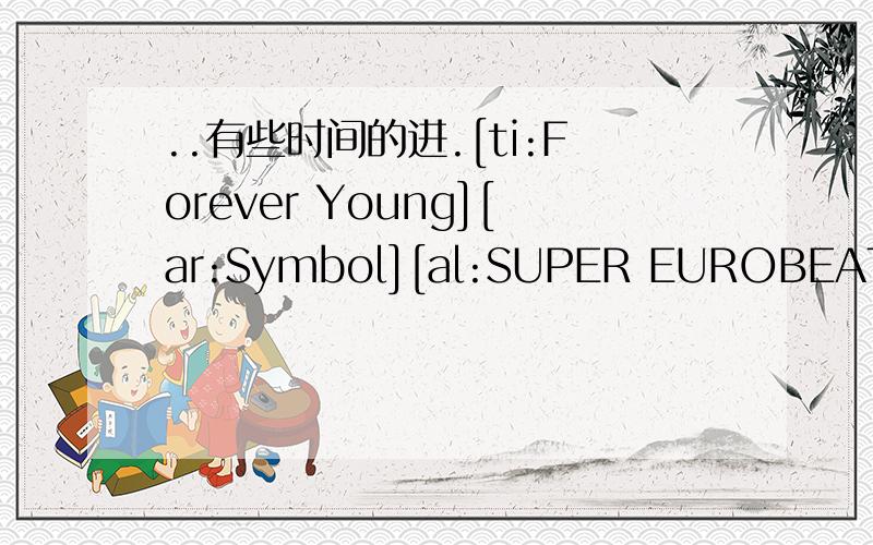 ..有些时间的进.[ti:Forever Young][ar:Symbol][al:SUPER EUROBEAT VOL