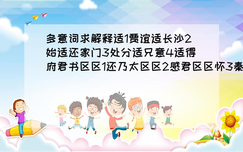 多意词求解释适1贾谊适长沙2始适还家门3处分适兄意4适得府君书区区1还乃太区区2感君区区怀3秦以区区之地至万乘之势