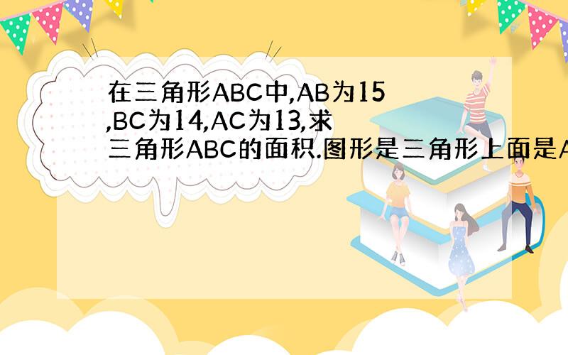 在三角形ABC中,AB为15,BC为14,AC为13,求三角形ABC的面积.图形是三角形上面是A,下面左边是B,右为C