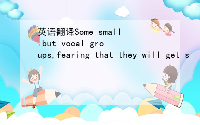 英语翻译Some small but vocal groups,fearing that they will get s