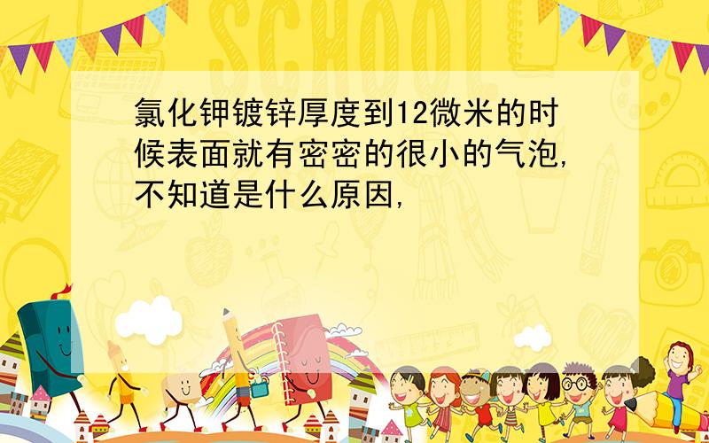 氯化钾镀锌厚度到12微米的时候表面就有密密的很小的气泡,不知道是什么原因,