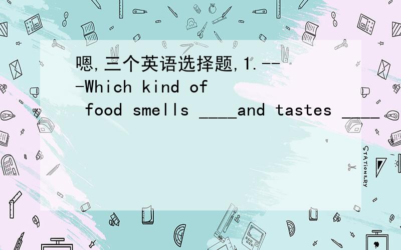 嗯,三个英语选择题,1.---Which kind of food smells ____and tastes ____