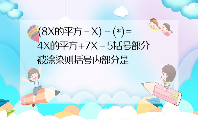 (8X的平方-X)-(*)=4X的平方+7X-5括号部分被涂染则括号内部分是