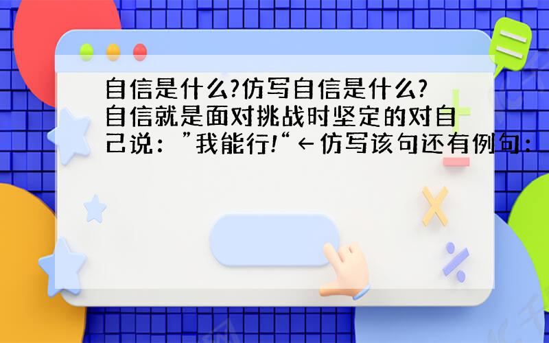 自信是什么?仿写自信是什么?自信就是面对挑战时坚定的对自己说：”我能行!“←仿写该句还有例句：自信就是身处考验时能从容的