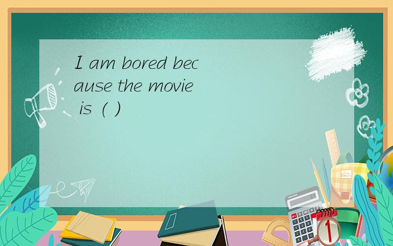 I am bored because the movie is ( )