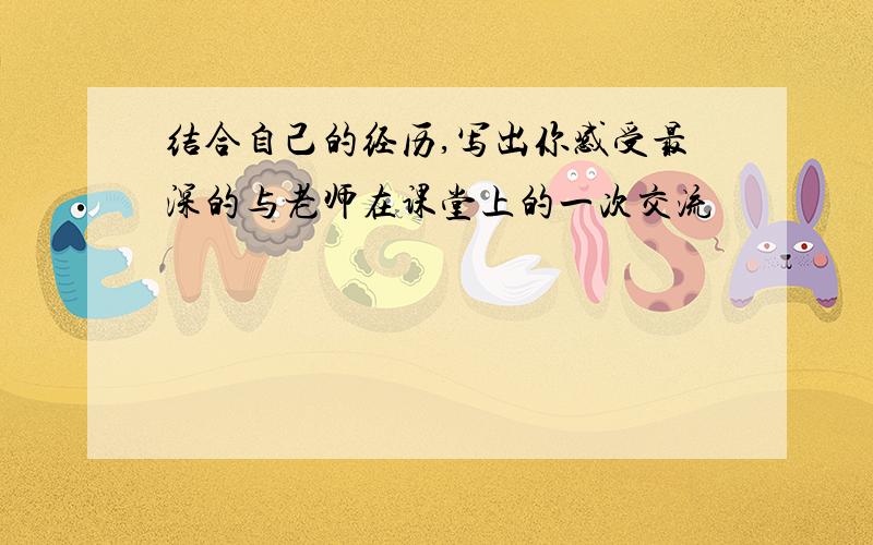 结合自己的经历,写出你感受最深的与老师在课堂上的一次交流