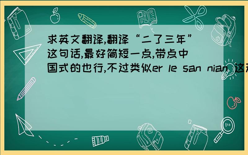 求英文翻译,翻译“二了三年”这句话,最好简短一点,带点中国式的也行,不过类似er le san nian 这种就不要了