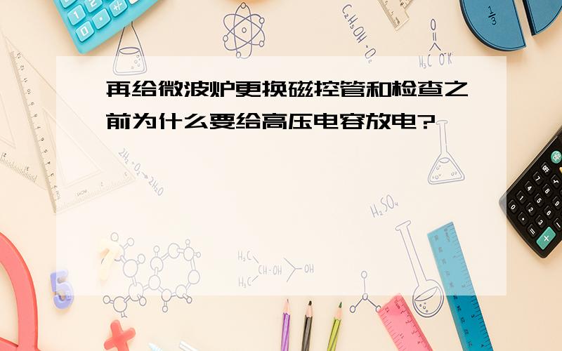 再给微波炉更换磁控管和检查之前为什么要给高压电容放电?