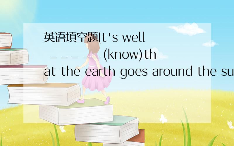 英语填空题It's well _____(know)that the earth goes around the sun