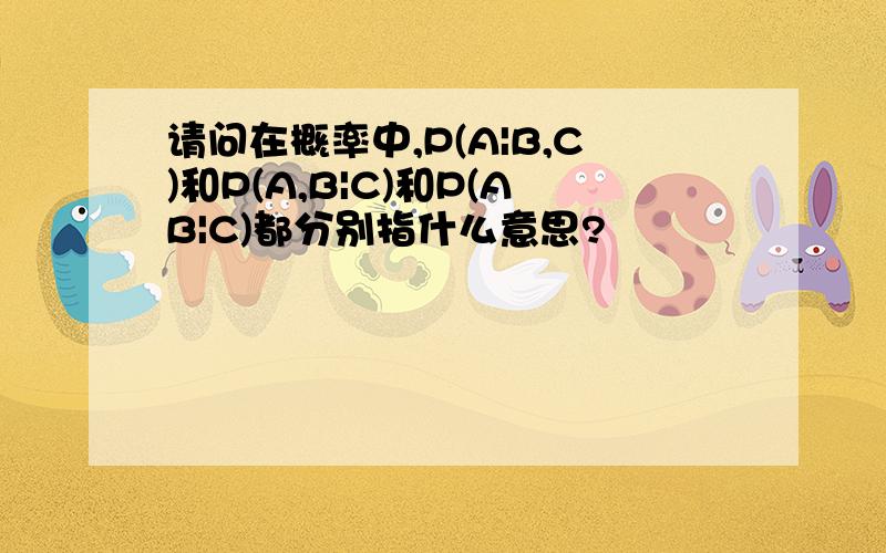 请问在概率中,P(A|B,C)和P(A,B|C)和P(AB|C)都分别指什么意思?