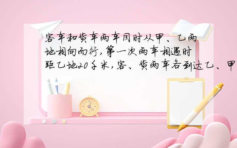 客车和货车两车同时从甲、乙两地相向而行,第一次两车相遇时距乙地20千米,客、货两车各到达乙、甲两地后