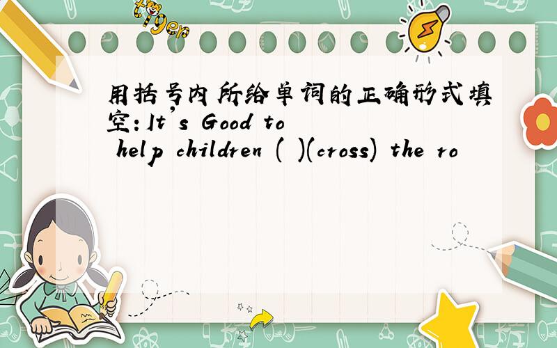 用括号内所给单词的正确形式填空：It's Good to help children ( )(cross) the ro