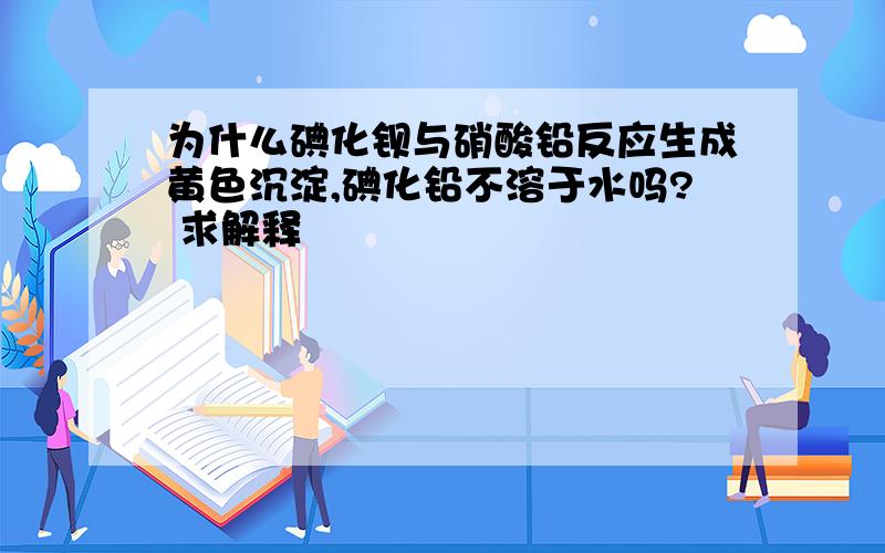 为什么碘化钡与硝酸铅反应生成黄色沉淀,碘化铅不溶于水吗? 求解释