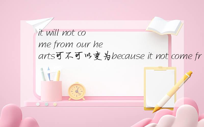 it will not come from our hearts可不可以变为because it not come fr