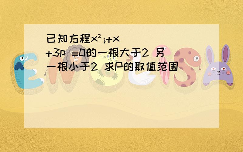 已知方程x²;+x+3p =0的一根大于2 另一根小于2 求P的取值范围