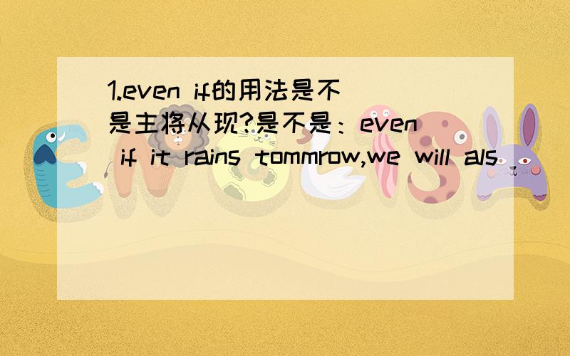 1.even if的用法是不是主将从现?是不是：even if it rains tommrow,we will als