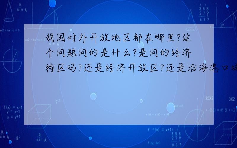 我国对外开放地区都在哪里?这个问题问的是什么?是问的经济特区吗?还是经济开放区?还是沿海港口城市?