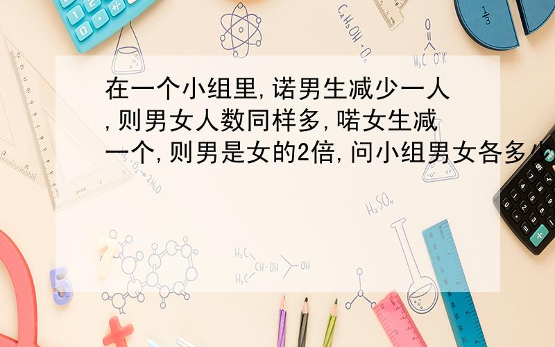 在一个小组里,诺男生减少一人,则男女人数同样多,喏女生减一个,则男是女的2倍,问小组男女各多少人,设方程,