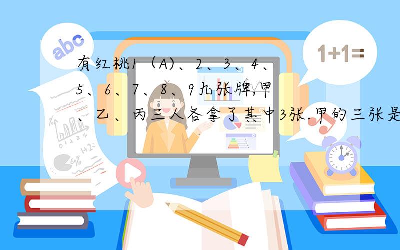 有红桃1（A)、2、3、4、5、6、7、8、9九张牌,甲、乙、丙三人各拿了其中3张.甲的三张是63.乙的三张牌积是