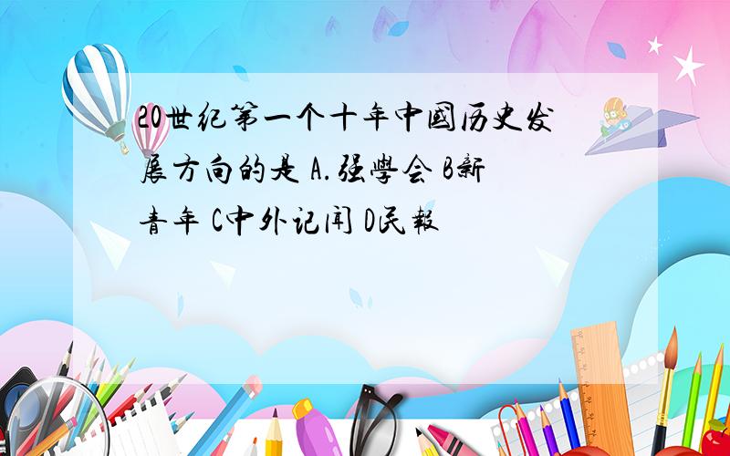 20世纪第一个十年中国历史发展方向的是 A.强学会 B新青年 C中外记闻 D民报