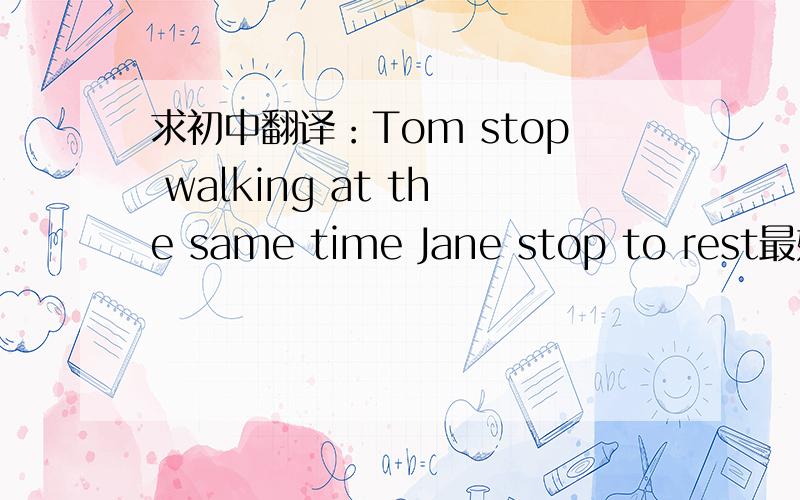 求初中翻译：Tom stop walking at the same time Jane stop to rest最好能