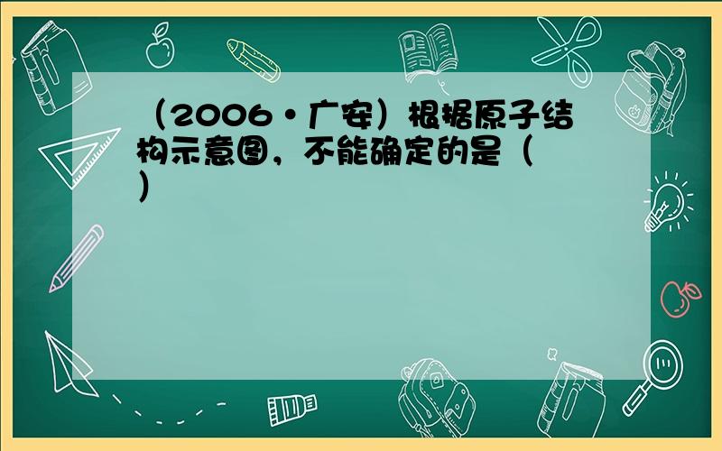 （2006•广安）根据原子结构示意图，不能确定的是（　　）