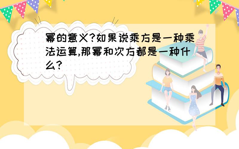 幂的意义?如果说乘方是一种乘法运算,那幂和次方都是一种什么?