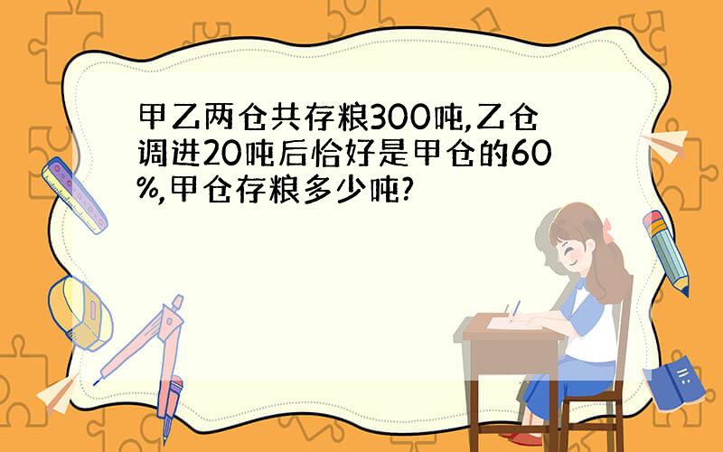 甲乙两仓共存粮300吨,乙仓调进20吨后恰好是甲仓的60%,甲仓存粮多少吨?