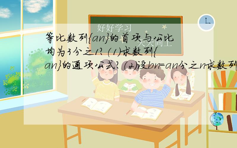 等比数列{an}的首项与公比均为3分之1?(1)求数列{an}的通项公式?(2)设bn＝an分之n求数列{bn}的前n项