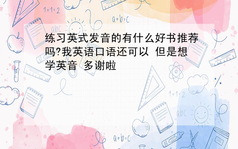 练习英式发音的有什么好书推荐吗?我英语口语还可以 但是想学英音 多谢啦