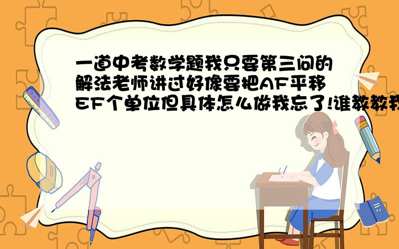 一道中考数学题我只要第三问的解法老师讲过好像要把AF平移EF个单位但具体怎么做我忘了!谁教教我!已知点A（3,4）,点B