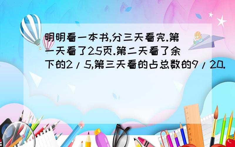 明明看一本书,分三天看完.第一天看了25页.第二天看了余下的2/5,第三天看的占总数的9/20.