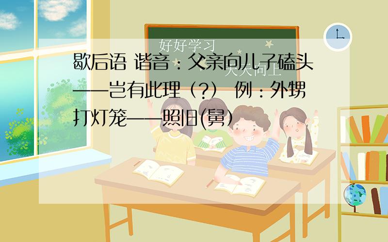 歇后语 谐音：父亲向儿子磕头——岂有此理（?） 例：外甥打灯笼——照旧(舅）