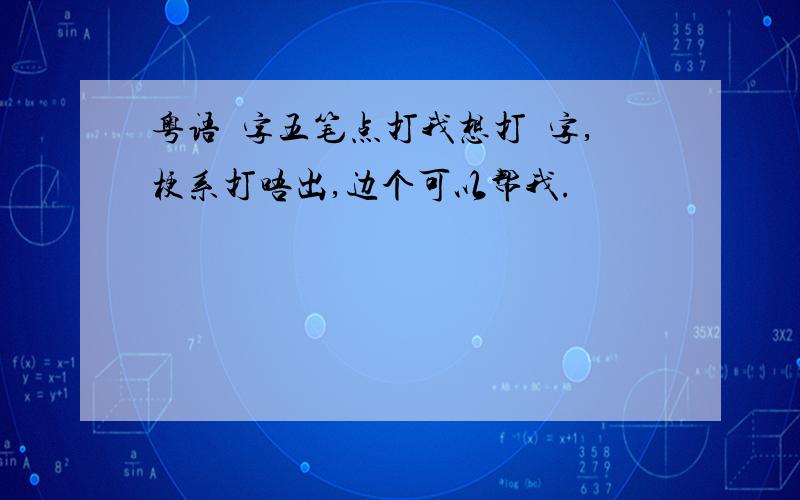 粤语冇字五笔点打我想打冇字,梗系打唔出,边个可以帮我.