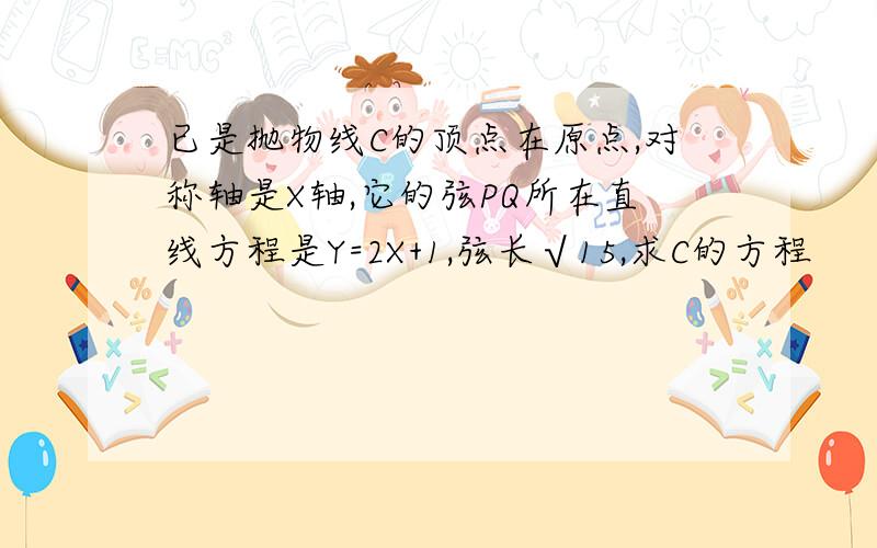 已是抛物线C的顶点在原点,对称轴是X轴,它的弦PQ所在直线方程是Y=2X+1,弦长√15,求C的方程