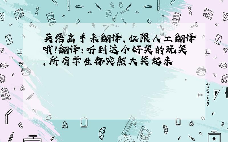 英语高手来翻译，仅限人工翻译哦！翻译：听到这个好笑的玩笑，所有学生都突然大笑起来